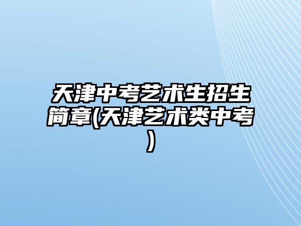 天津中考藝術(shù)生招生簡(jiǎn)章(天津藝術(shù)類中考)