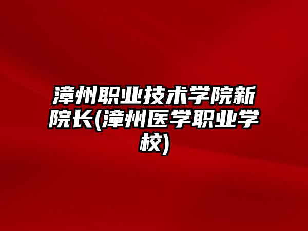 漳州職業(yè)技術學院新院長(漳州醫(yī)學職業(yè)學校)