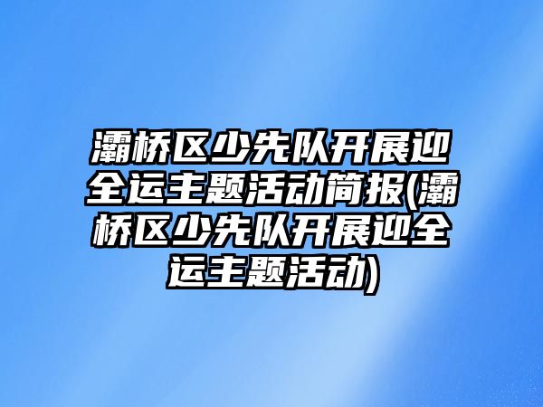 灞橋區(qū)少先隊開展迎全運主題活動簡報(灞橋區(qū)少先隊開展迎全運主題活動)