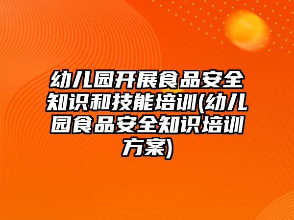 幼兒園開展食品安全知識(shí)和技能培訓(xùn)(幼兒園食品安全知識(shí)培訓(xùn)方案)