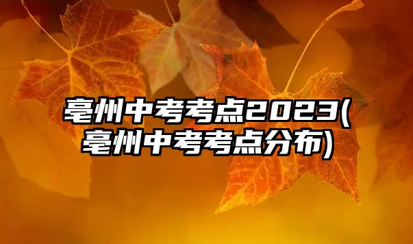 亳州中考考點2023(亳州中考考點分布)