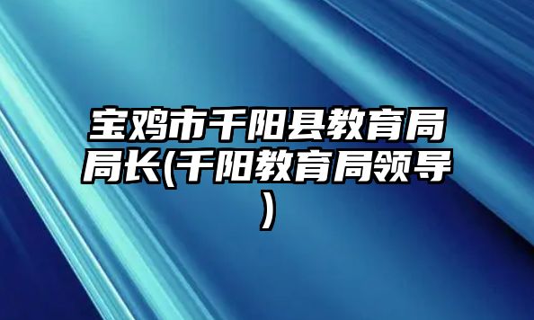 寶雞市千陽縣教育局局長(千陽教育局領(lǐng)導(dǎo))