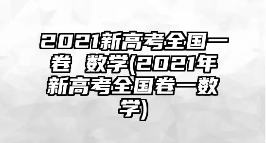 2021新高考全國一卷 數(shù)學(xué)(2021年新高考全國卷一數(shù)學(xué))