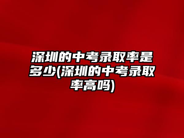 深圳的中考錄取率是多少(深圳的中考錄取率高嗎)