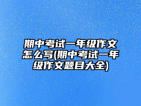 期中考試一年級(jí)作文怎么寫(xiě)(期中考試一年級(jí)作文題目大全)