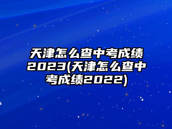 天津怎么查中考成績(jī)2023(天津怎么查中考成績(jī)2022)