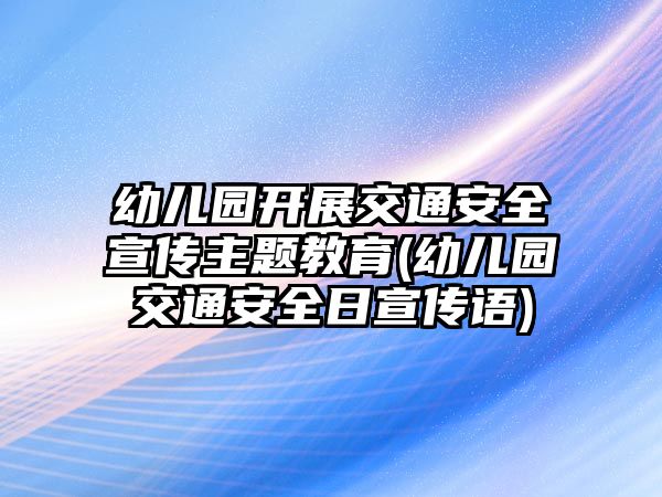 幼兒園開展交通安全宣傳主題教育(幼兒園交通安全日宣傳語)