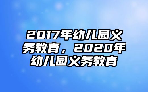 2017年幼兒園義務(wù)教育，2020年幼兒園義務(wù)教育