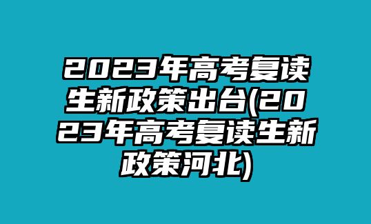 2023年高考復(fù)讀生新政策出臺(2023年高考復(fù)讀生新政策河北)