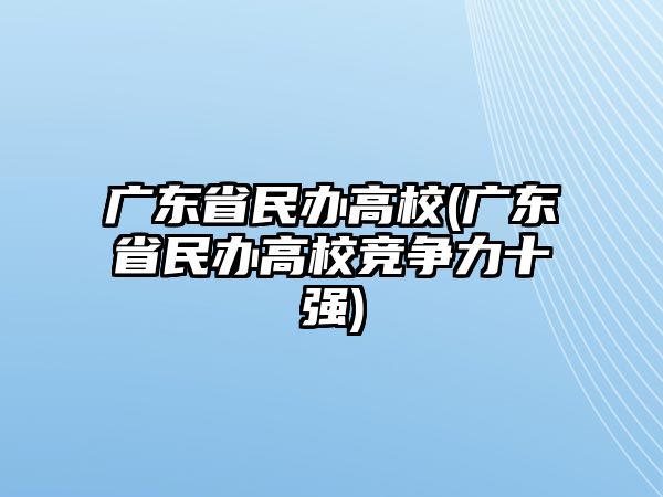 廣東省民辦高校(廣東省民辦高校競爭力十強)