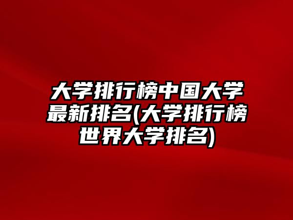 大學排行榜中國大學最新排名(大學排行榜世界大學排名)