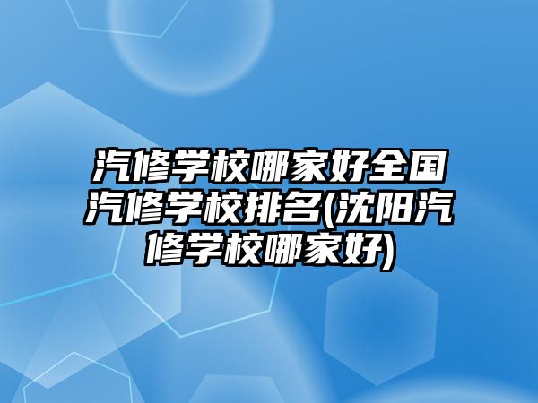 汽修學校哪家好全國汽修學校排名(沈陽汽修學校哪家好)