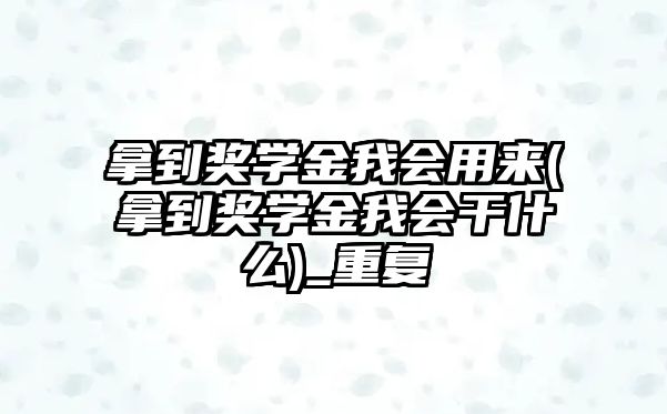 拿到獎學(xué)金我會用來(拿到獎學(xué)金我會干什么)_重復(fù)