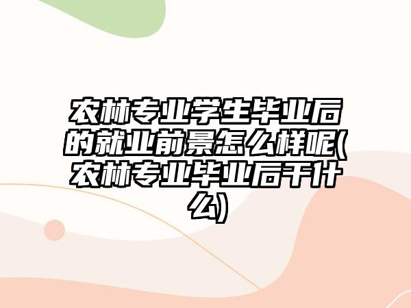 農(nóng)林專(zhuān)業(yè)學(xué)生畢業(yè)后的就業(yè)前景怎么樣呢(農(nóng)林專(zhuān)業(yè)畢業(yè)后干什么)