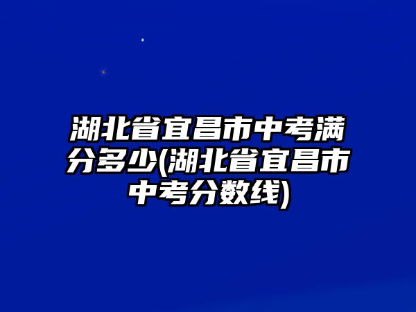 湖北省宜昌市中考滿分多少(湖北省宜昌市中考分數(shù)線)