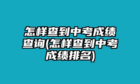 怎樣查到中考成績查詢(怎樣查到中考成績排名)