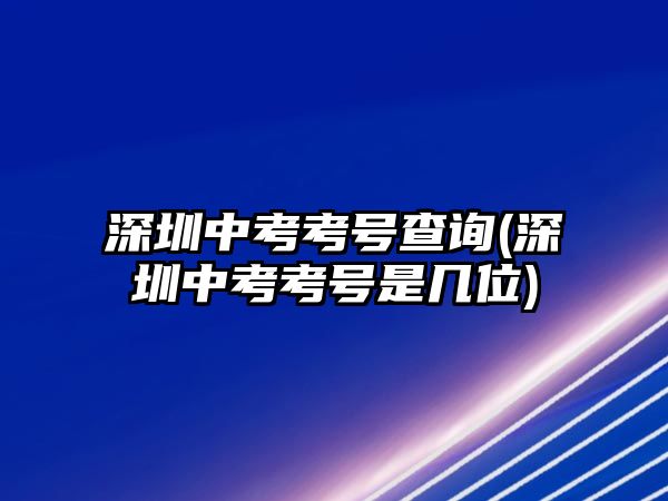 深圳中考考號(hào)查詢(深圳中考考號(hào)是幾位)