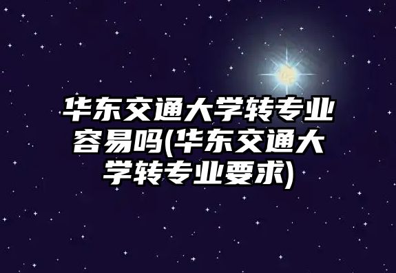 華東交通大學轉專業(yè)容易嗎(華東交通大學轉專業(yè)要求)