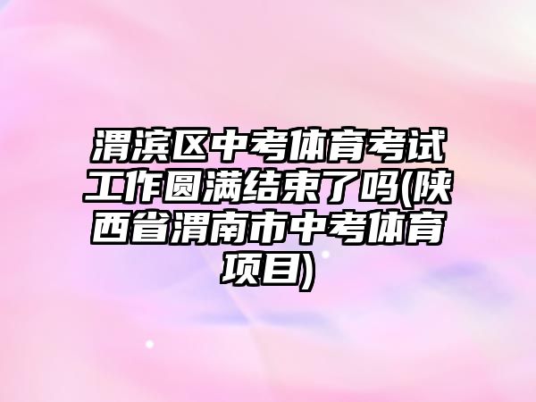 渭濱區(qū)中考體育考試工作圓滿結束了嗎(陜西省渭南市中考體育項目)