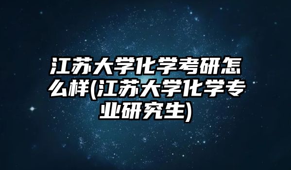 江蘇大學(xué)化學(xué)考研怎么樣(江蘇大學(xué)化學(xué)專業(yè)研究生)