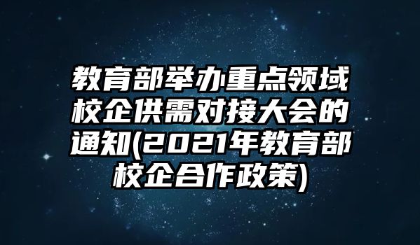 教育部舉辦重點領域校企供需對接大會的通知(2021年教育部校企合作政策)