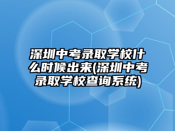 深圳中考錄取學(xué)校什么時候出來(深圳中考錄取學(xué)校查詢系統(tǒng))