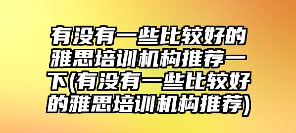 有沒有一些比較好的雅思培訓(xùn)機(jī)構(gòu)推薦一下(有沒有一些比較好的雅思培訓(xùn)機(jī)構(gòu)推薦)