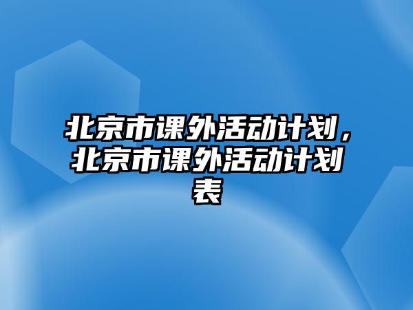 北京市課外活動(dòng)計(jì)劃，北京市課外活動(dòng)計(jì)劃表