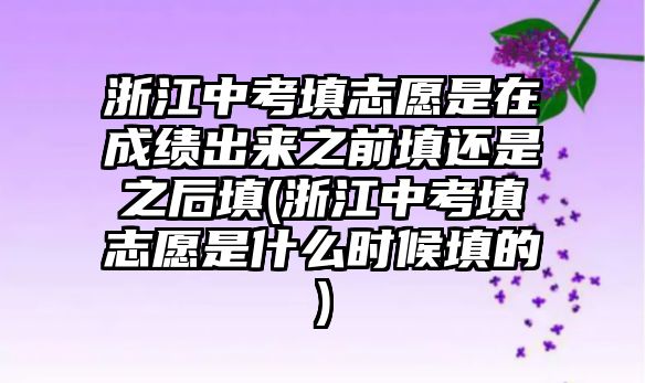 浙江中考填志愿是在成績出來之前填還是之后填(浙江中考填志愿是什么時(shí)候填的)