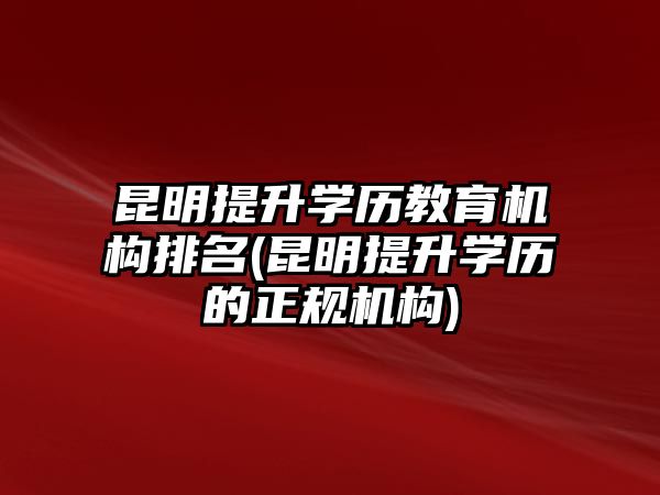 昆明提升學(xué)歷教育機(jī)構(gòu)排名(昆明提升學(xué)歷的正規(guī)機(jī)構(gòu))