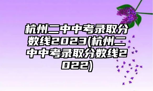 杭州二中中考錄取分?jǐn)?shù)線2023(杭州二中中考錄取分?jǐn)?shù)線2022)