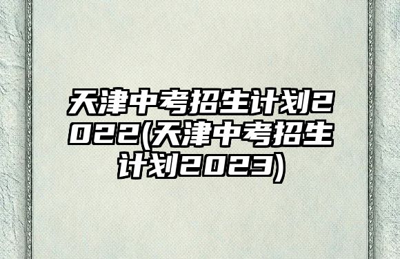 天津中考招生計(jì)劃2022(天津中考招生計(jì)劃2023)