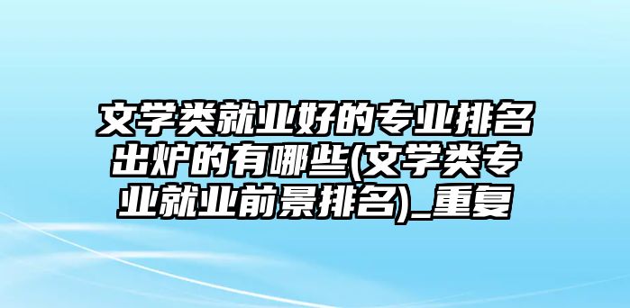 文學(xué)類就業(yè)好的專業(yè)排名出爐的有哪些(文學(xué)類專業(yè)就業(yè)前景排名)_重復(fù)