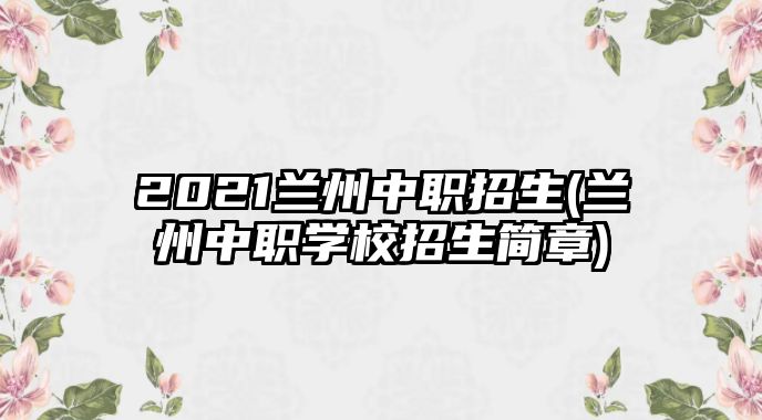 2021蘭州中職招生(蘭州中職學(xué)校招生簡章)