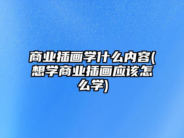 商業(yè)插畫(huà)學(xué)什么內(nèi)容(想學(xué)商業(yè)插畫(huà)應(yīng)該怎么學(xué))