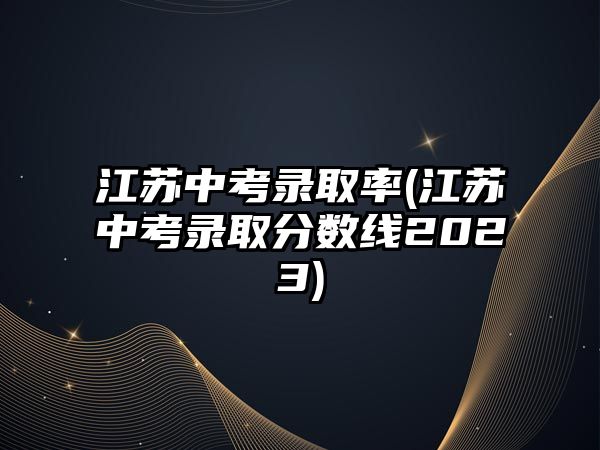 江蘇中考錄取率(江蘇中考錄取分?jǐn)?shù)線2023)