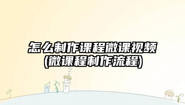 怎么制作課程微課視頻(微課程制作流程)