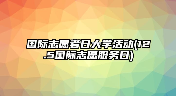 國(guó)際志愿者日大學(xué)活動(dòng)(12.5國(guó)際志愿服務(wù)日)