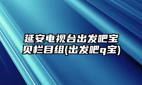 延安電視臺出發(fā)吧寶貝欄目組(出發(fā)吧q寶)