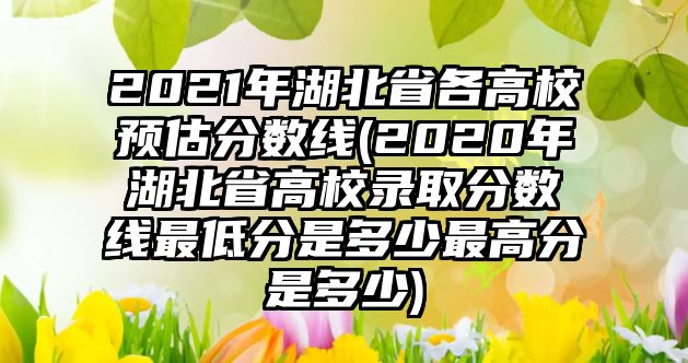 2021年湖北省各高校預(yù)估分?jǐn)?shù)線(xiàn)(2020年湖北省高校錄取分?jǐn)?shù)線(xiàn)最低分是多少最高分是多少)