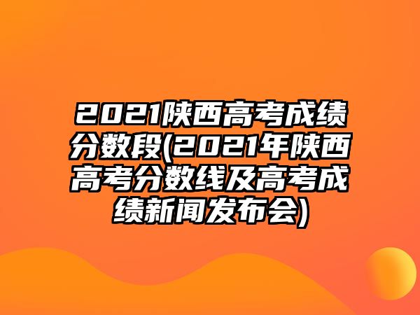 2021陜西高考成績(jī)分?jǐn)?shù)段(2021年陜西高考分?jǐn)?shù)線及高考成績(jī)新聞發(fā)布會(huì))