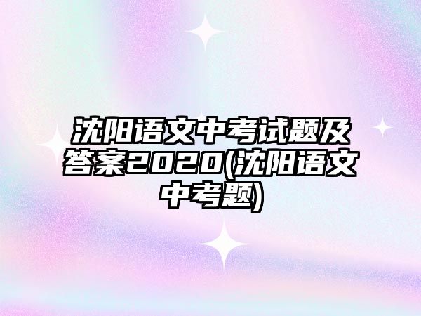 沈陽語文中考試題及答案2020(沈陽語文中考題)