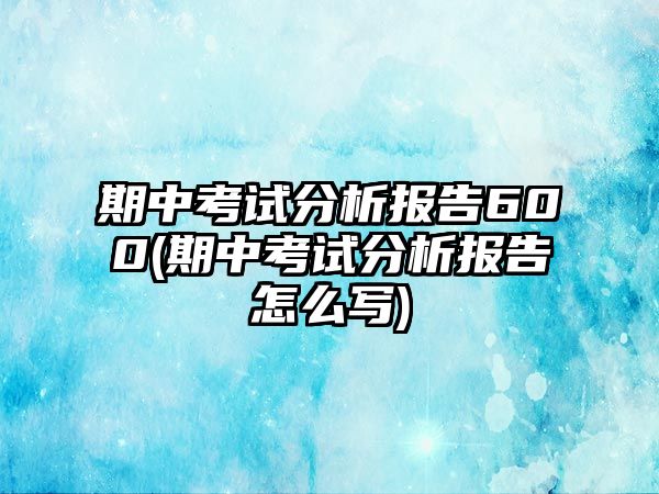 期中考試分析報(bào)告600(期中考試分析報(bào)告怎么寫)