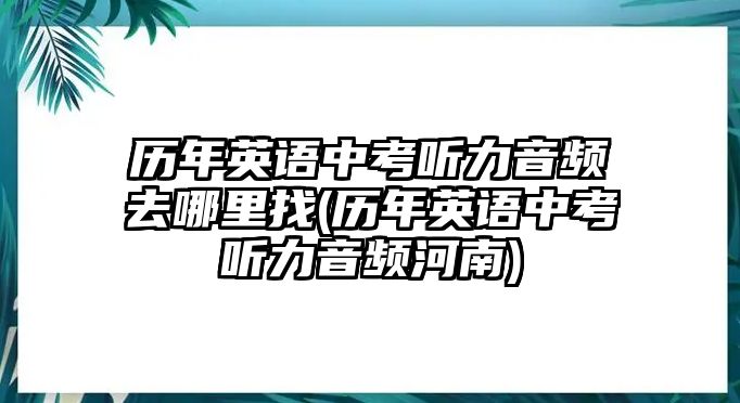 歷年英語(yǔ)中考聽力音頻去哪里找(歷年英語(yǔ)中考聽力音頻河南)