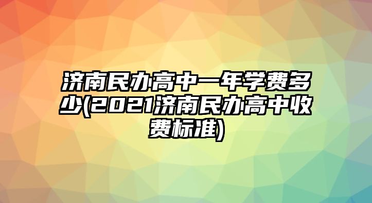 濟(jì)南民辦高中一年學(xué)費(fèi)多少(2021濟(jì)南民辦高中收費(fèi)標(biāo)準(zhǔn))