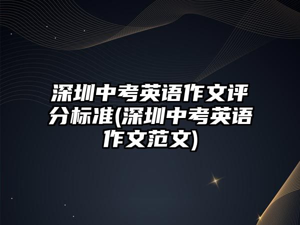 深圳中考英語(yǔ)作文評(píng)分標(biāo)準(zhǔn)(深圳中考英語(yǔ)作文范文)