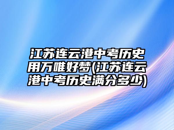 江蘇連云港中考?xì)v史用萬唯好夢(江蘇連云港中考?xì)v史滿分多少)