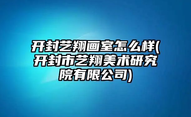 開(kāi)封藝翔畫室怎么樣(開(kāi)封市藝翔美術(shù)研究院有限公司)