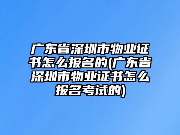 廣東省深圳市物業(yè)證書(shū)怎么報(bào)名的(廣東省深圳市物業(yè)證書(shū)怎么報(bào)名考試的)