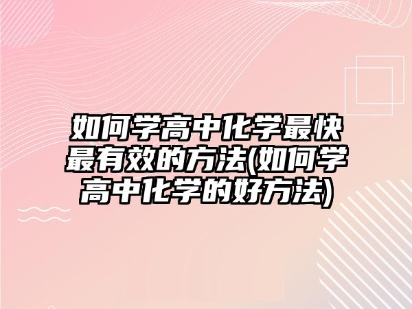 如何學(xué)高中化學(xué)最快最有效的方法(如何學(xué)高中化學(xué)的好方法)